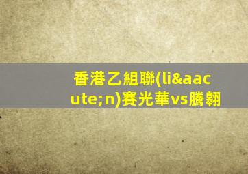 香港乙組聯(lián)賽光華vs騰翱