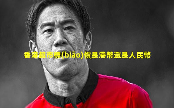 香港超市標(biāo)價是港幣還是人民幣