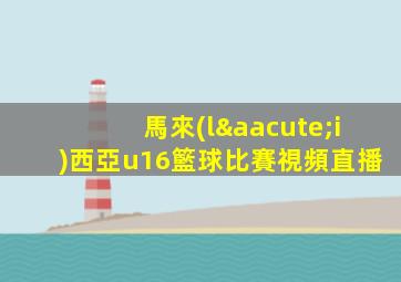馬來(lái)西亞u16籃球比賽視頻直播