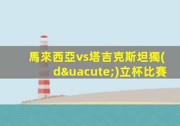 馬來西亞vs塔吉克斯坦獨(dú)立杯比賽