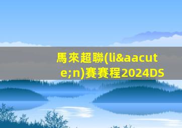 馬來超聯(lián)賽賽程2024DS
