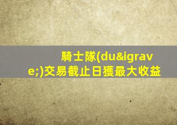 騎士隊(duì)交易截止日獲最大收益