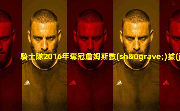騎士隊2016年奪冠詹姆斯數(shù)據(jù)