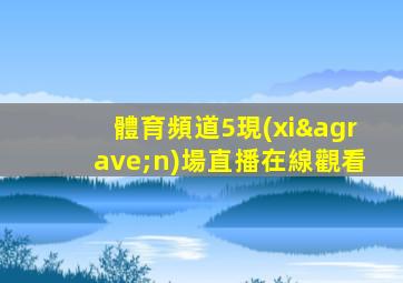 體育頻道5現(xiàn)場直播在線觀看