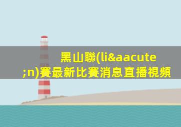 黑山聯(lián)賽最新比賽消息直播視頻
